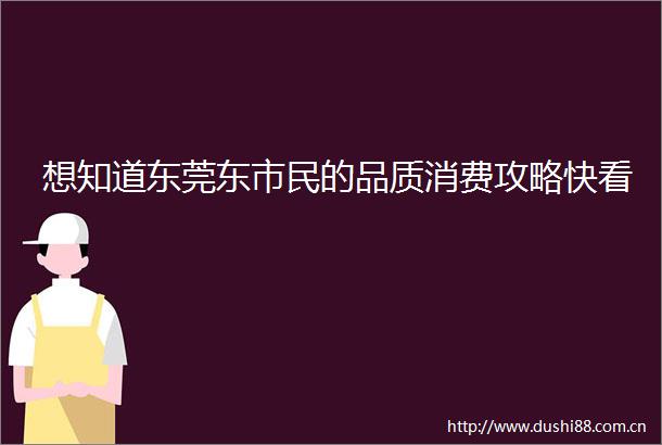 想知道东莞东市民的品质消费攻略快看