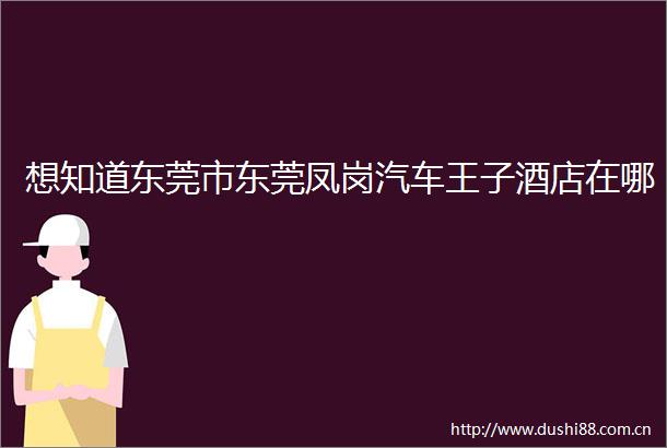 想知道东莞市东莞凤岗汽车王子酒店在哪