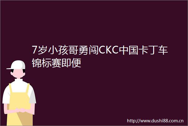 7岁小孩哥勇闯CKC卡丁车锦标赛即便