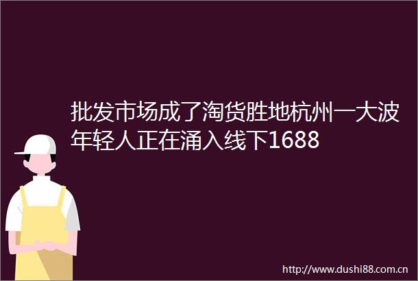 批发市场成了淘货胜地杭州一年轻人正在涌入线下1688