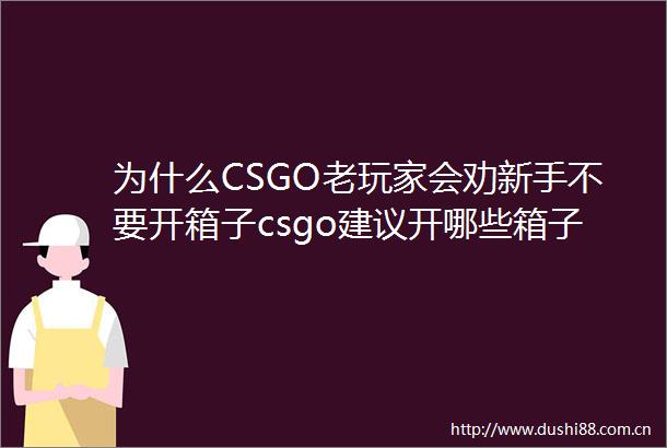 为什么CSGO老玩家会劝新手不要开箱子csgo建议开哪些箱子环球热资讯