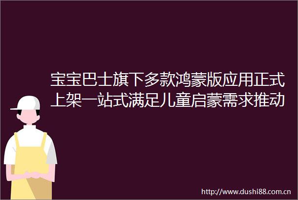 宝宝巴士旗下多款鸿蒙版应用正式上架一站式满足儿童启蒙需求推动全场景体验革新