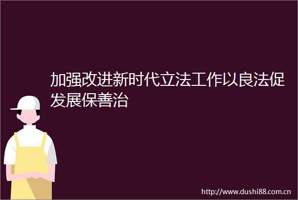 加强改进新时代立法工作以良法促发展保善治
