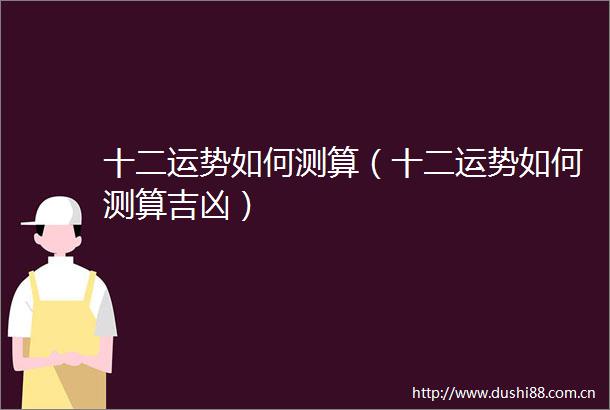 十二运势如何测算（十二运势如何测算吉凶）