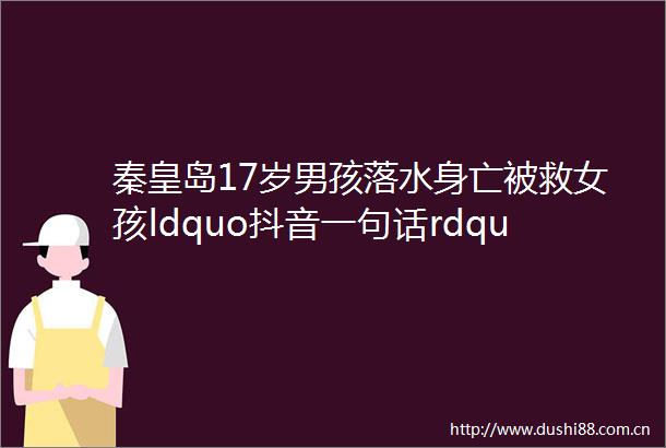 秦皇岛17岁男孩落水身亡被救女孩ldquo抖音一句话rdquo惹怒上亿网友人性最大的恶是不懂感恩