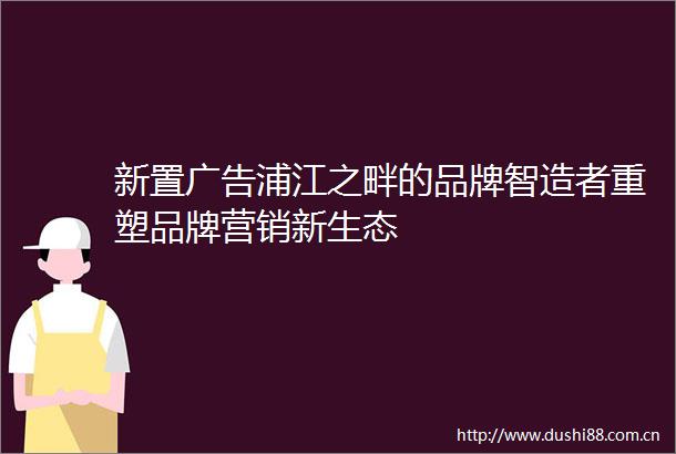 新置浦江之畔的品牌智造者重塑品牌营销新生态