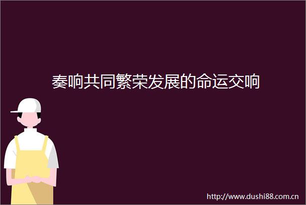 奏响共同繁荣发展的命运交响