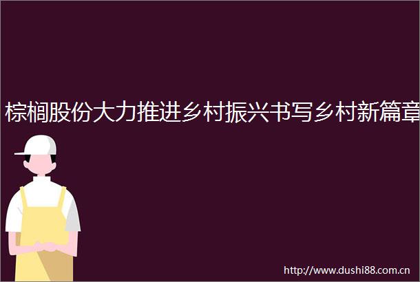 棕榈股份大力推进乡村振兴书写乡村新篇章