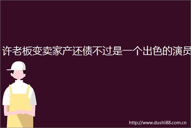 许老板变卖家产还债不过是一个出色的演员