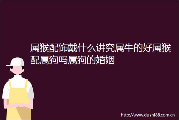 属猴配饰戴什么讲究属牛的好属猴配属狗吗属狗的婚姻