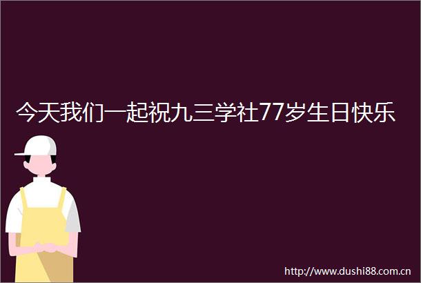 今天我们一起祝九三学社77岁生日快乐