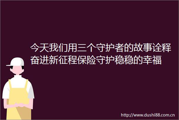 今天我们用三个守护者的故事诠释奋进新征程保险守护稳稳的幸福