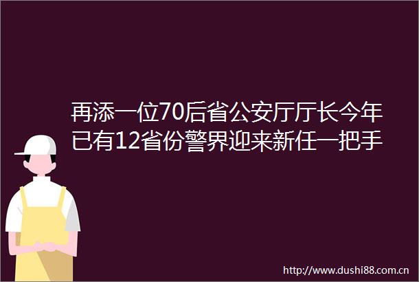 再添一位70后省厅厅长今年已有12省份警界迎来新任一把手