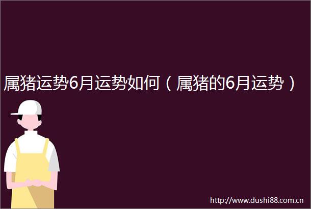 属猪运势6月运势如何（属猪的6月运势）
