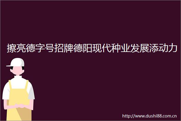 擦亮德字号招牌德阳现代种业发展添动力