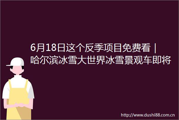 6月18日这个反季项目免费看｜哈尔滨冰雪大世界冰雪景观车即将展出