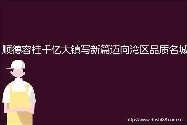 顺德容桂千亿大镇写新篇迈向湾区品质名城