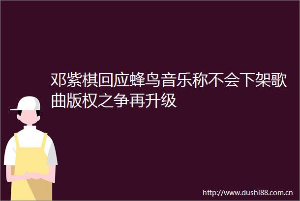邓紫棋回应蜂鸟音乐称不会下架歌曲版权之争再升级