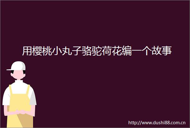 用樱桃小丸子骆驼荷花编一个故事