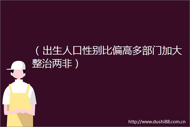 （出生人口性别比偏高多部门加大整治两非）