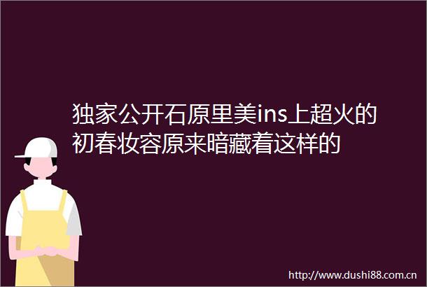 独家公开石原里美ins上超火的初春妆容原来暗藏着这样的