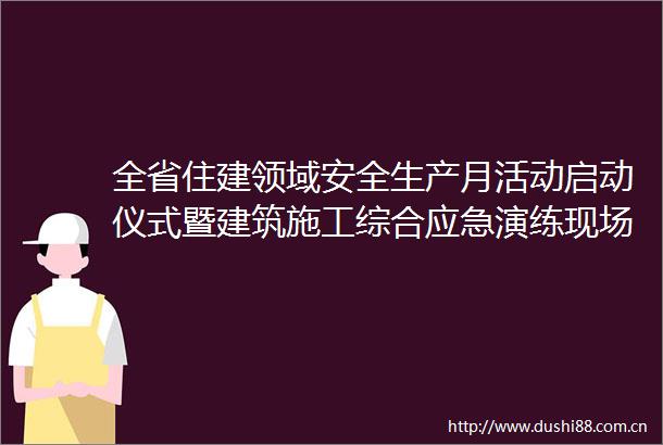 全省住建领域安全生产月活动启动仪式暨建筑施工综合应急演练现场观摩会在蓉举办