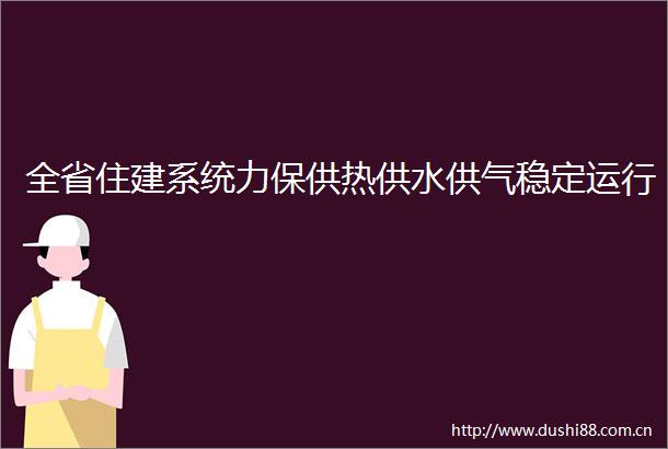 全省住建系统力保供热供水供气稳定运行