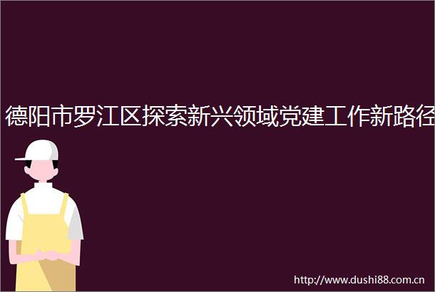德阳市罗江区探索新兴领域党建工作新路径