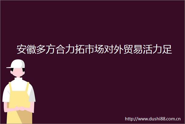 安徽多方合力拓市场对外贸易活力足