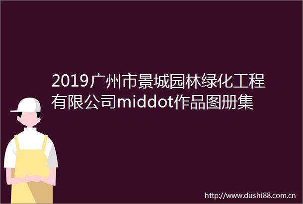 2019广州市景城园林绿化工程有限公司middot作品图册集