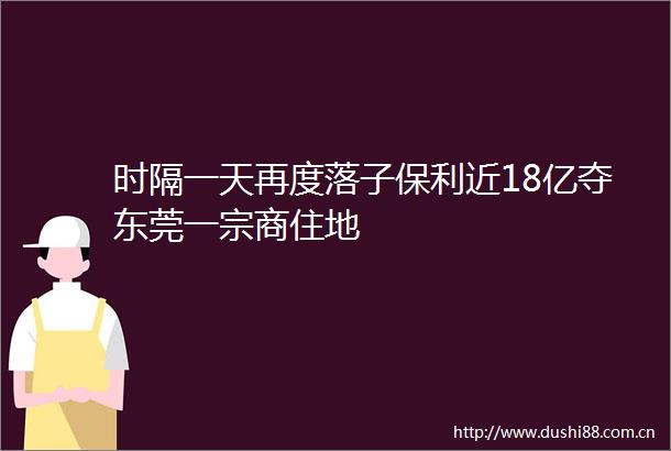 时隔一天再度落子保利近18亿夺东莞一宗商住地
