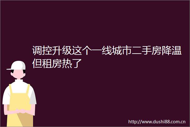 调控升级这个一线城市二手房降温但租房热了