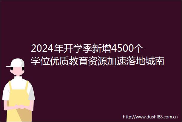 2024年开学季新增4500个学位优质教育资源加速落地城南