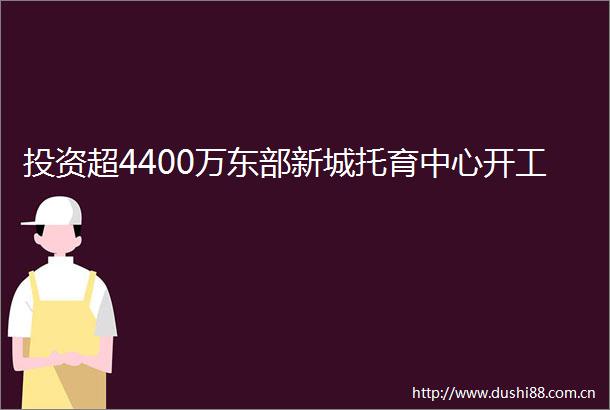 投资超4400万东部新城托育中心开工