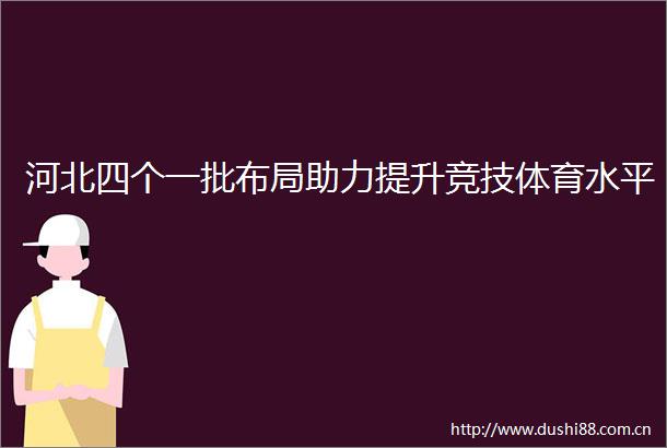 河北四个一批布局助力提升竞技体育水平