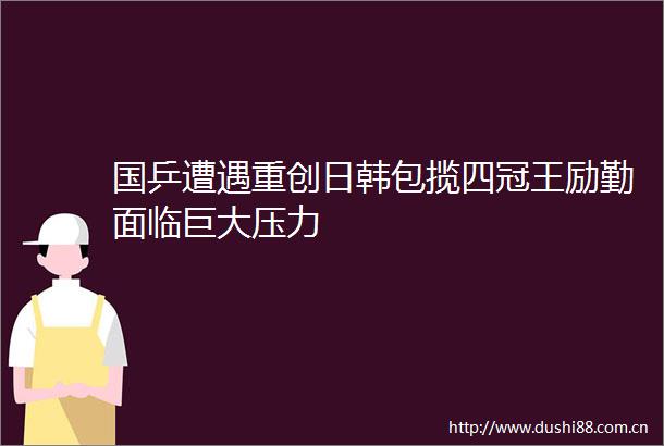 国乒遭遇重创日韩包揽四冠王励勤面临巨大压力