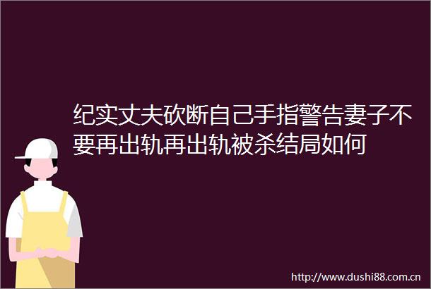 纪实丈夫砍断自己手指警告妻子不要再出轨再出轨被杀结局如何