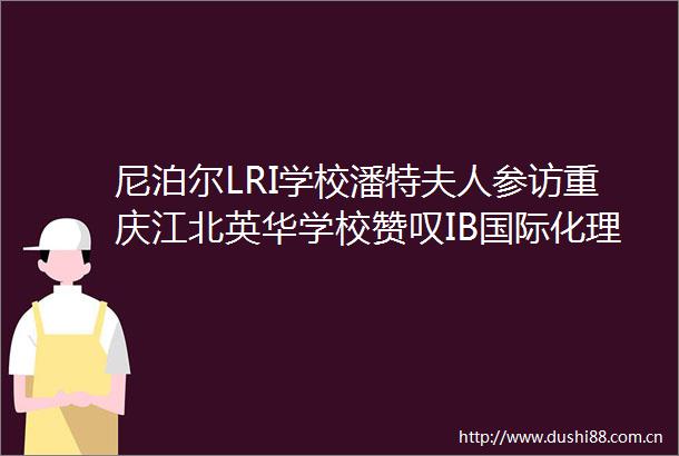 尼泊尔LRI学校潘特夫人参访重庆江北英华学校赞叹IB国际化理念在重庆有了生动实践