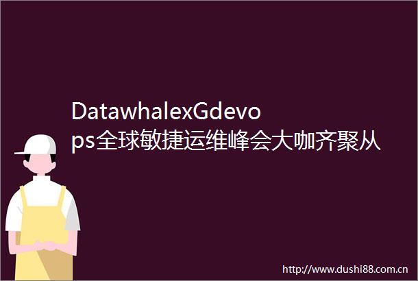 DatawhalexGdevops全球敏捷运维峰会大咖齐聚从事运维和数据库的你不能错过