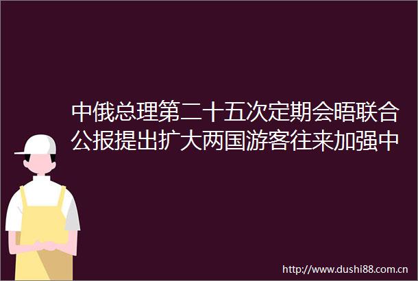中俄总理第二十五次定期会晤联合公报提出扩大两国游客往来加强中俄旅游合作