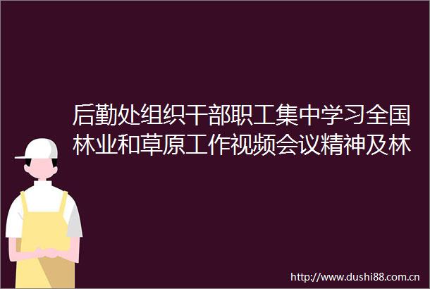 后勤处组织职工集中学习全国林业和草原工作视频会议精神及林草局2025年度工作要点