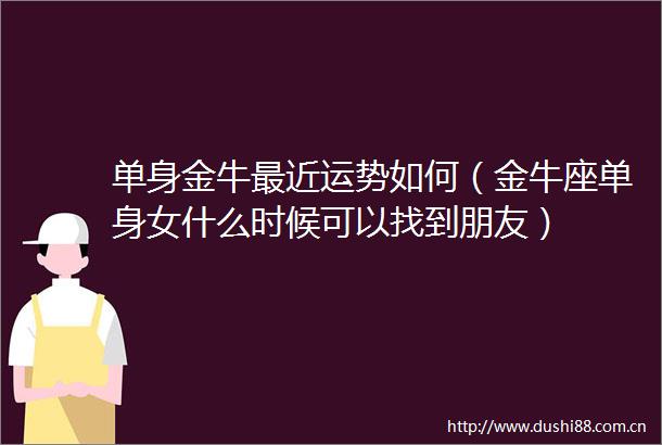 单身金牛最近运势如何（金牛座单身女什么时候可以找到朋友）