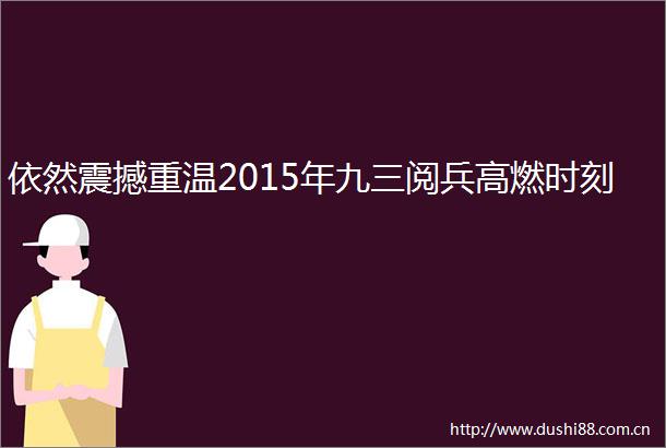 依然震撼重温2015年九三阅兵高燃时刻