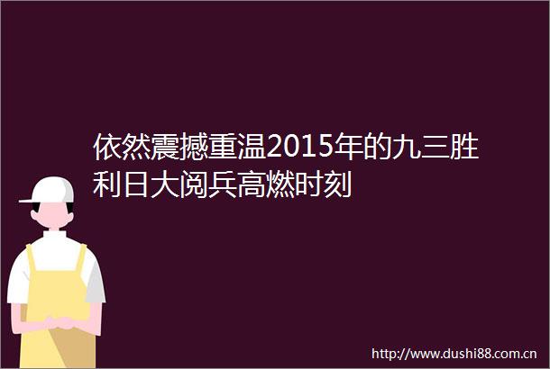 依然震撼重温2015年的九三胜利日大阅兵高燃时刻