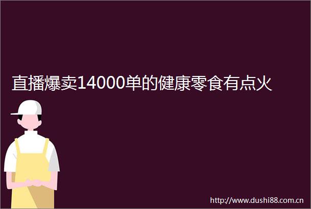 直播爆卖14000单的健康零食有点火