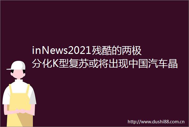 inNews2021残酷的两极分化K型复苏或将出现汽车晶片或面临断供钻石原石10年最大涨价