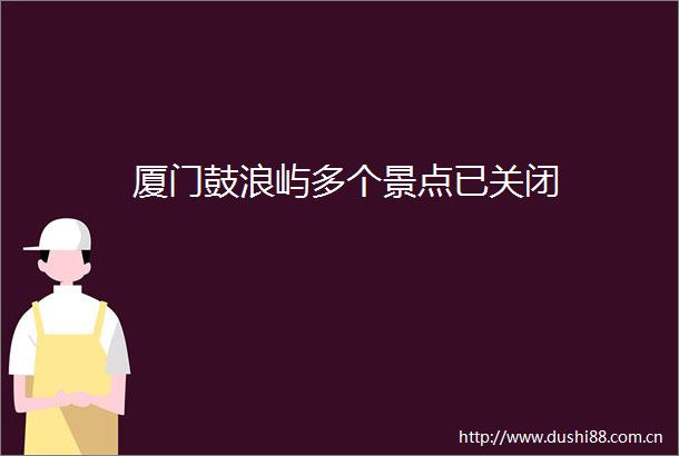 厦门鼓浪屿多个景点已关闭