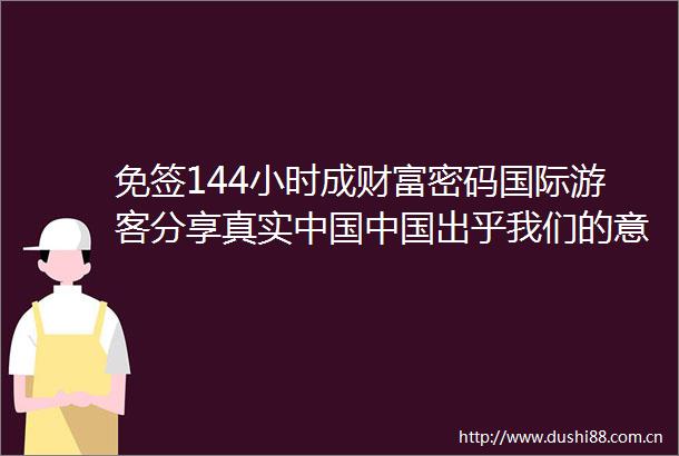 免签144小时成财富密码国际游客分享真实出乎我们的意料