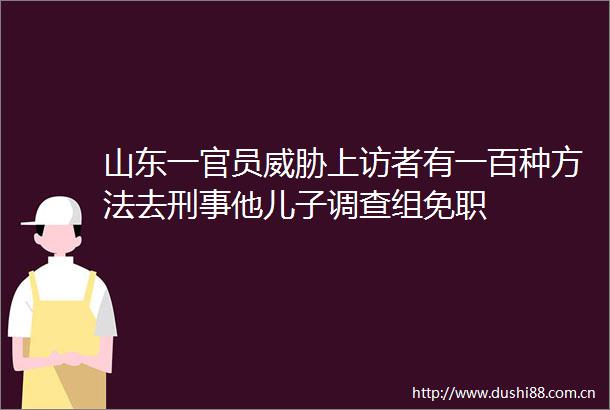 山东一官员威胁者有一百种方法去刑事他儿子调查组免职