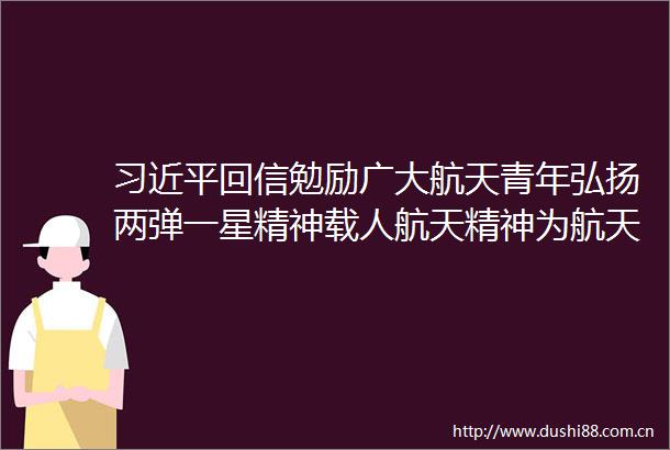 回信勉励广大航天青年弘扬两弹一星精神载人航天精神为航天科技实现高水平自立自强再立新功